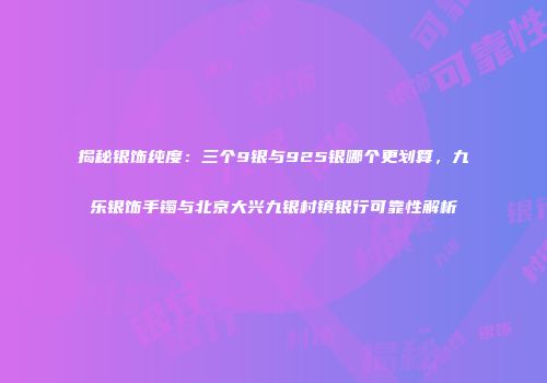 揭秘银饰纯度：三个9银与925银哪个更划算，九乐银饰手镯与北京大兴九银村镇银行可靠性解析