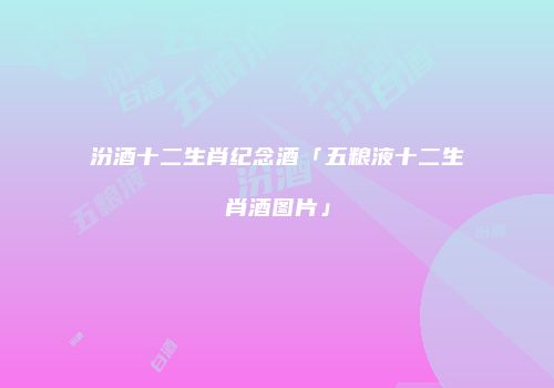 汾酒十二生肖纪念酒「五粮液十二生肖酒图片」