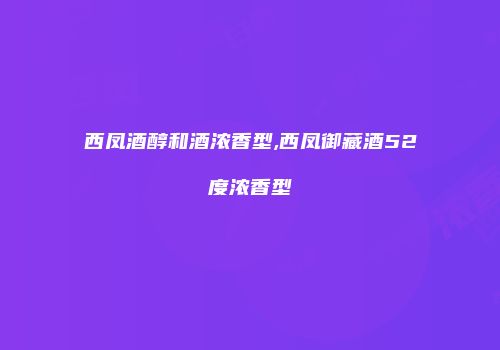 西凤酒醇和酒浓香型,西凤御藏酒52度浓香型