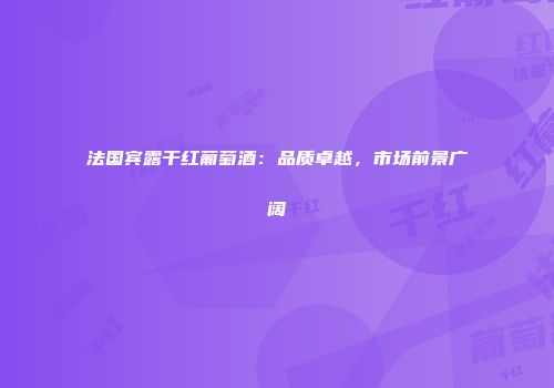法国宾露干红葡萄酒：品质卓越，市场前景广阔