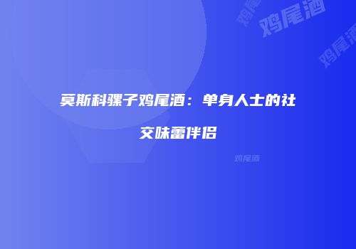 莫斯科骡子鸡尾酒：单身人士的社交味蕾伴侣