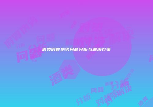 酒类假冒伪劣问题分析与解决对策