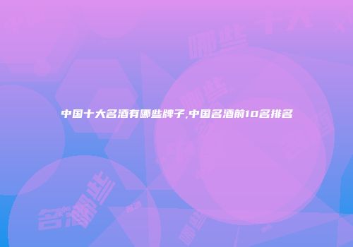 中国十大名酒有哪些牌子,中国名酒前10名排名