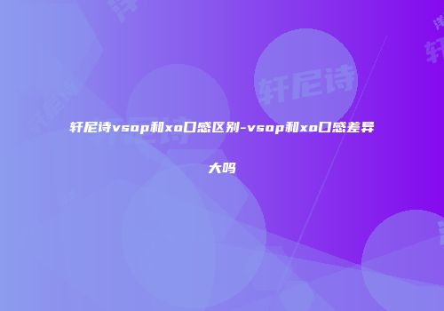 轩尼诗vsop和xo口感区别-vsop和xo口感差异大吗