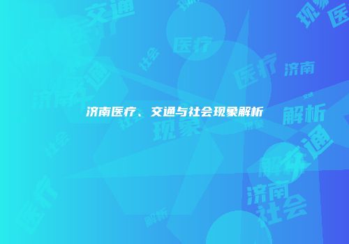 济南医疗、交通与社会现象解析