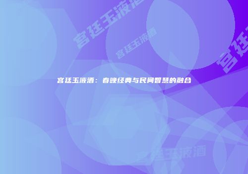 宫廷玉液酒：春晚经典与民间智慧的融合