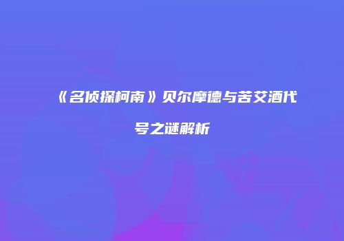 《名侦探柯南》贝尔摩德与苦艾酒代号之谜解析