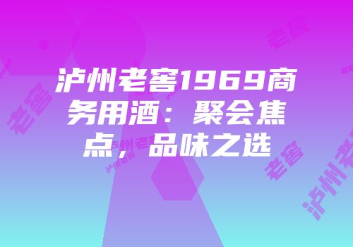 泸州老窖1969商务用酒：聚会焦点，品味之选