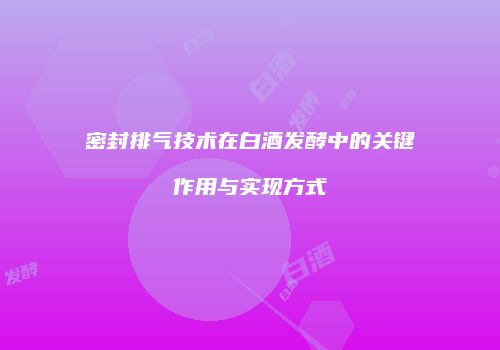 密封排气技术在白酒发酵中的关键作用与实现方式