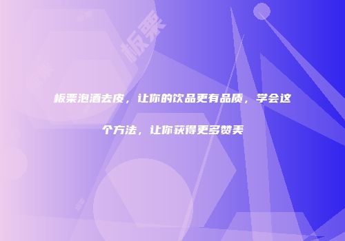 板栗泡酒去皮，让你的饮品更有品质，学会这个方法，让你获得更多赞美