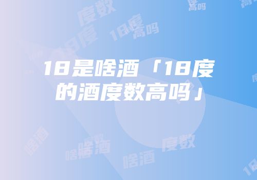 18是啥酒「18度的酒度数高吗」