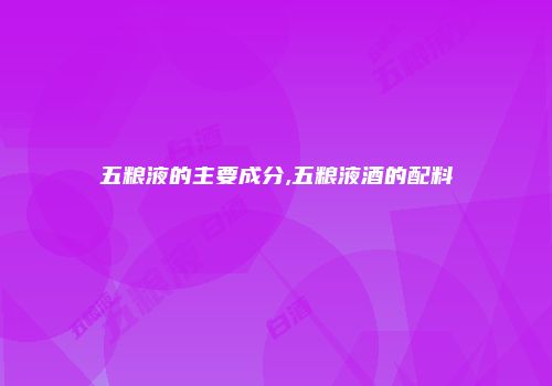 五粮液的主要成分,五粮液酒的配料