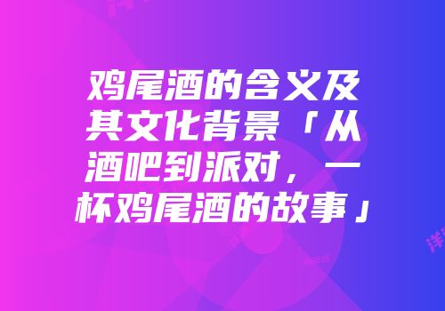 鸡尾酒的含义及其文化背景「从酒吧到派对，一杯鸡尾酒的故事」