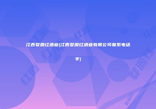 江西婺源红酒业(江西婺源红酒业有限公司联系电话手)