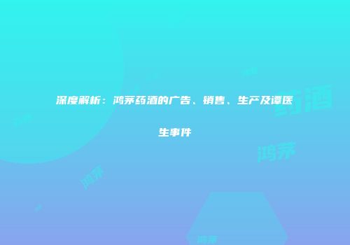 深度解析：鸿茅药酒的广告、销售、生产及谭医生事件