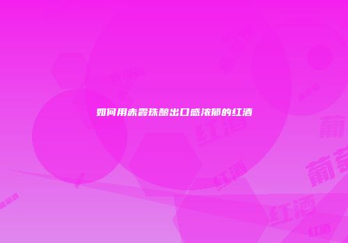 如何用赤霞珠酿出口感浓郁的红酒