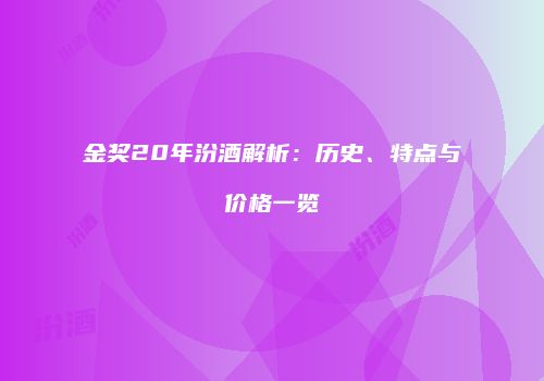金奖20年汾酒解析：历史、特点与价格一览