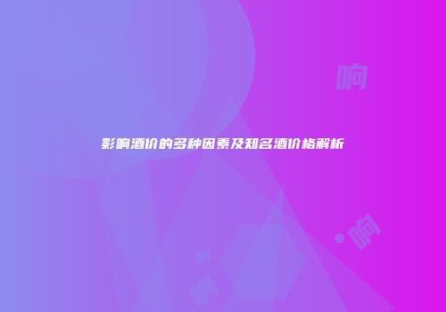 影响酒价的多种因素及知名酒价格解析