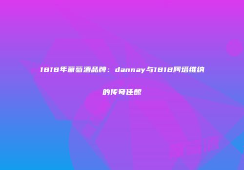 1818年葡萄酒品牌：dannay与1818阿塔维纳的传奇佳酿