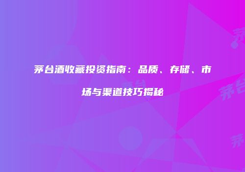 茅台酒收藏投资指南：品质、存储、市场与渠道技巧揭秘