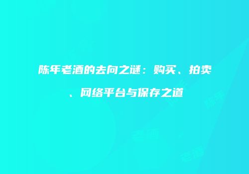 陈年老酒的去向之谜：购买、拍卖、网络平台与保存之道