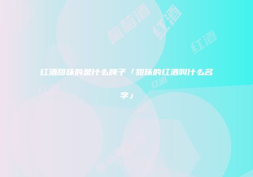红酒甜味的是什么牌子「甜味的红酒叫什么名字」