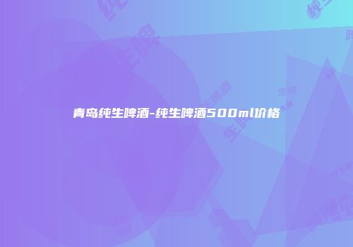 青岛纯生啤酒-纯生啤酒500ml价格