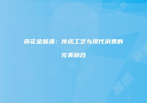 荷花金酱酒：传统工艺与现代消费的完美融合