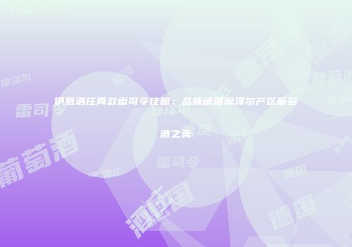 伊慕酒庄两款雷司令佳酿：品味德国摩泽尔产区葡萄酒之美