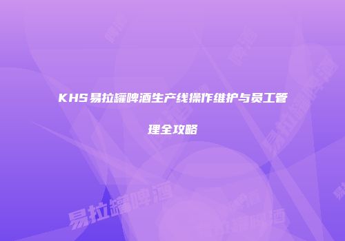 KHS易拉罐啤酒生产线操作维护与员工管理全攻略