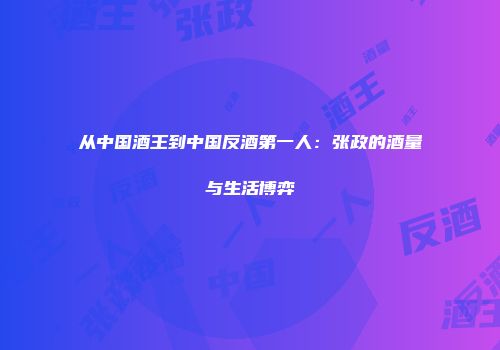 从中国酒王到中国反酒第一人：张政的酒量与生活博弈