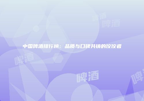 中国啤酒排行榜：品质与口碑共铸的佼佼者