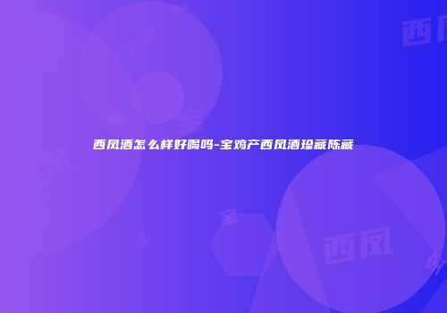 西凤酒怎么样好喝吗-宝鸡产西凤酒珍藏陈藏