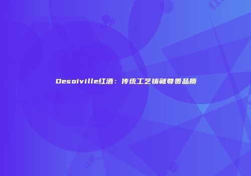 Desoiville红酒：传统工艺铸就尊贵品质