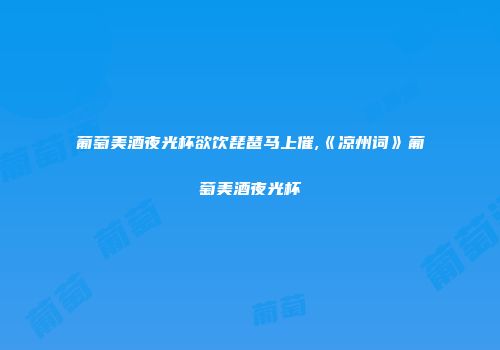 葡萄美酒夜光杯欲饮琵琶马上催,《凉州词》葡萄美酒夜光杯