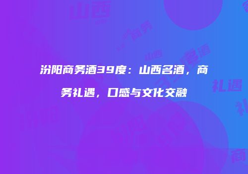 汾阳商务酒39度：山西名酒，商务礼遇，口感与文化交融
