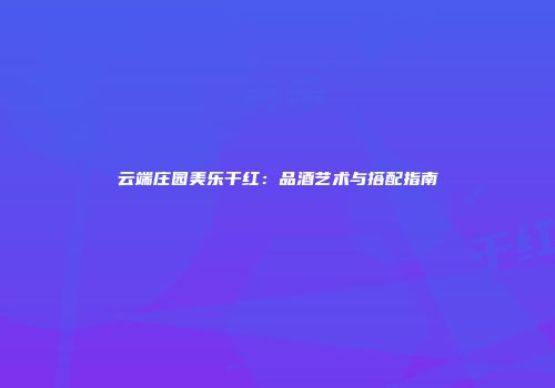 云端庄园美乐干红：品酒艺术与搭配指南