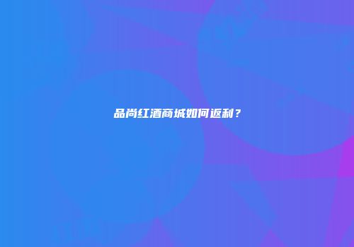 品尚红酒商城如何返利？