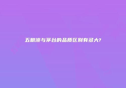 五粮液与茅台的品质区别有多大?