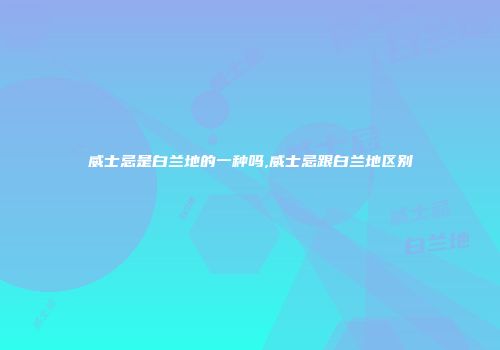 威士忌是白兰地的一种吗,威士忌跟白兰地区别