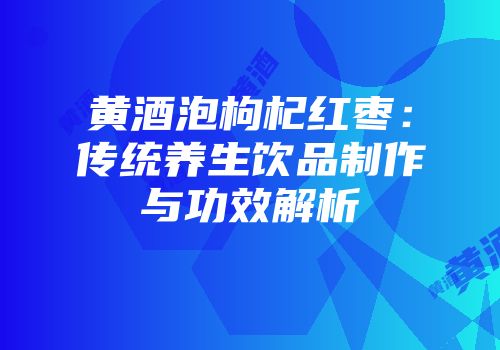 黄酒泡枸杞红枣：传统养生饮品制作与功效解析