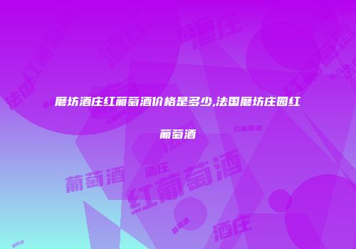 磨坊酒庄红葡萄酒价格是多少,法国磨坊庄园红葡萄酒