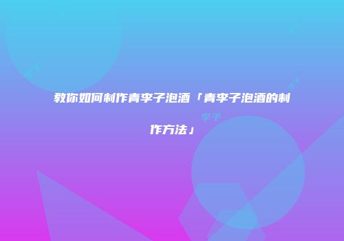 教你如何制作青李子泡酒「青李子泡酒的制作方法」