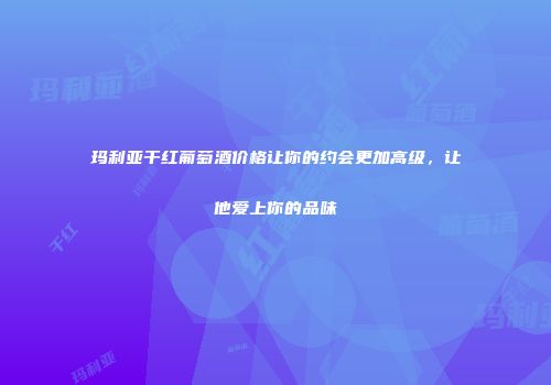 玛利亚干红葡萄酒价格让你的约会更加高级，让他爱上你的品味