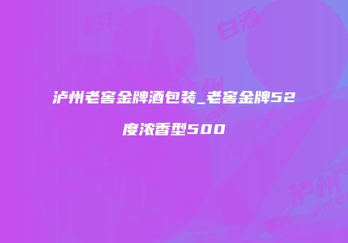 泸州老窖金牌酒包装_老窖金牌52度浓香型500