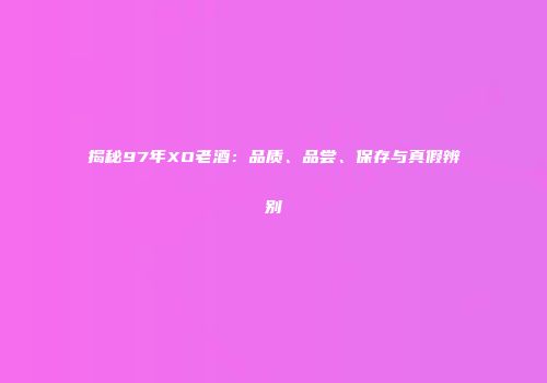 揭秘97年XO老酒：品质、品尝、保存与真假辨别