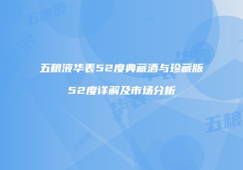 五粮液华表52度典藏酒与珍藏版52度详解及市场分析