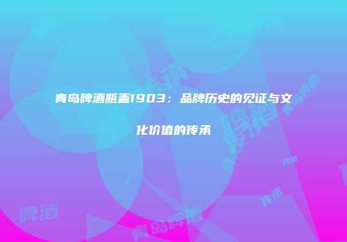 青岛啤酒瓶盖1903：品牌历史的见证与文化价值的传承