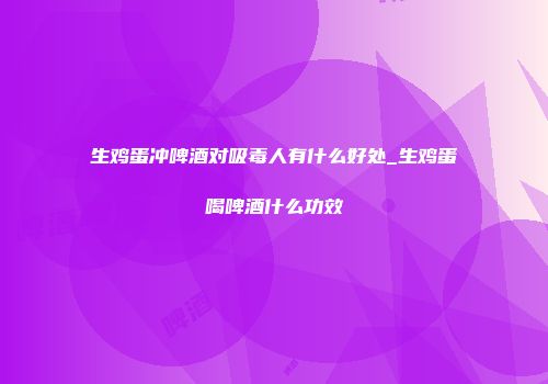 生鸡蛋冲啤酒对吸毒人有什么好处_生鸡蛋喝啤酒什么功效