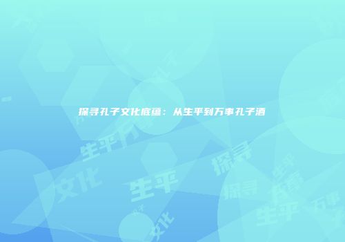 探寻孔子文化底蕴：从生平到万事孔子酒